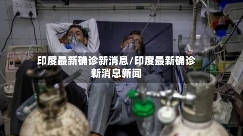 印度最新确诊新消息/印度最新确诊新消息新闻-第3张图片