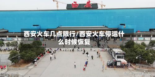 西安火车几点限行/西安火车停运什么时候恢复