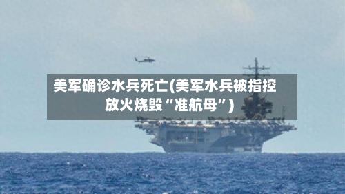 美军确诊水兵死亡(美军水兵被指控放火烧毁“准航母”)-第2张图片