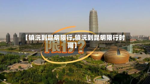 【镇沅到昆明限行,镇沅到昆明限行时间】-第3张图片