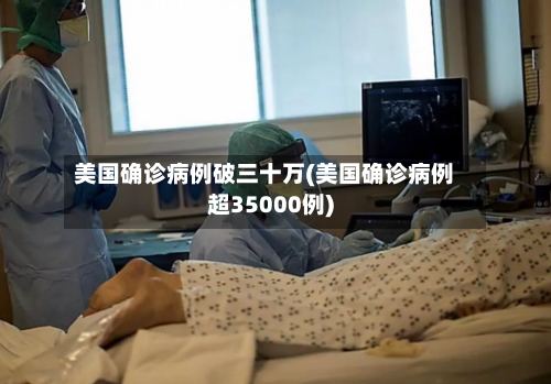 美国确诊病例破三十万(美国确诊病例超35000例)-第2张图片