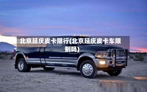 北京延庆皮卡限行(北京延庆皮卡车限制吗)