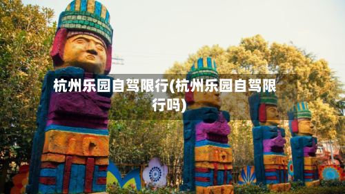 杭州乐园自驾限行(杭州乐园自驾限行吗)-第3张图片