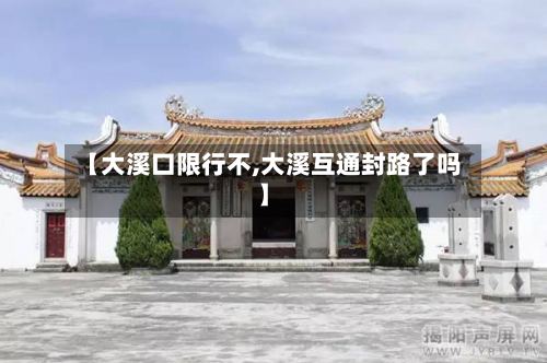 【大溪口限行不,大溪互通封路了吗】