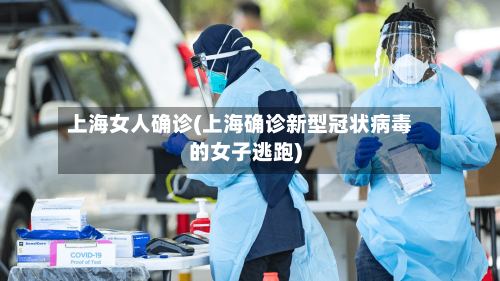 上海女人确诊(上海确诊新型冠状病毒的女子逃跑)