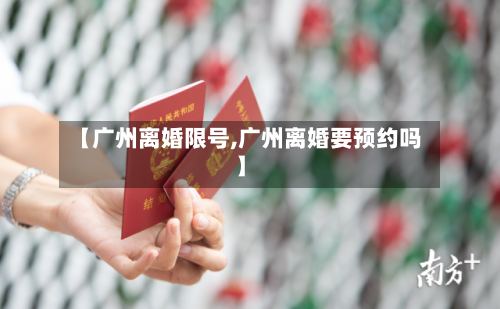 【广州离婚限号,广州离婚要预约吗】-第2张图片