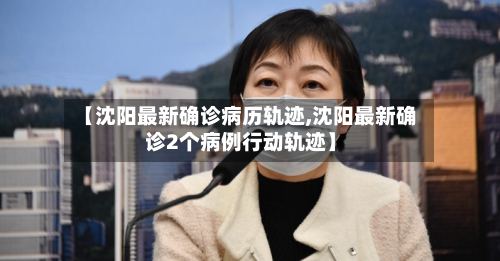 【沈阳最新确诊病历轨迹,沈阳最新确诊2个病例行动轨迹】
