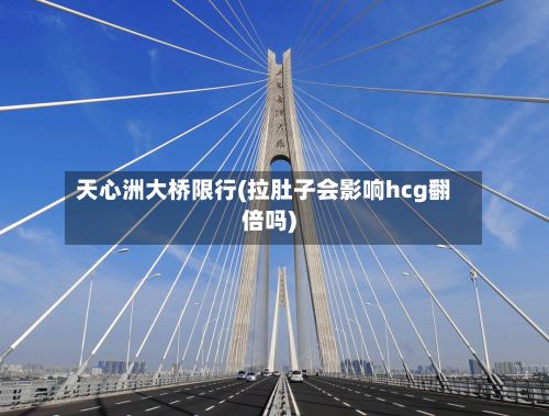 天心洲大桥限行(拉肚子会影响hcg翻倍吗)-第2张图片
