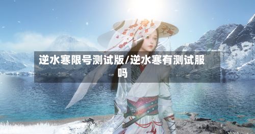 逆水寒限号测试版/逆水寒有测试服吗