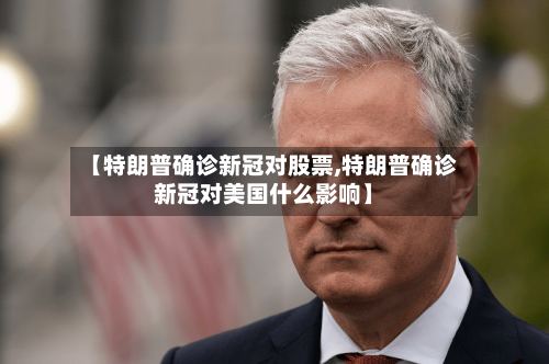 【特朗普确诊新冠对股票,特朗普确诊新冠对美国什么影响】