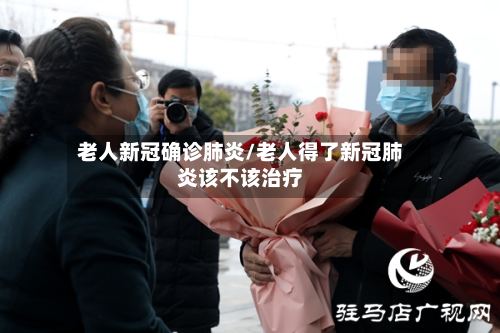 老人新冠确诊肺炎/老人得了新冠肺炎该不该治疗-第2张图片