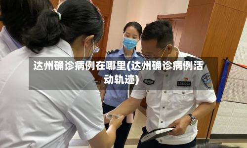 达州确诊病例在哪里(达州确诊病例活动轨迹)-第2张图片