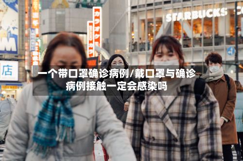 一个带口罩确诊病例/戴口罩与确诊病例接触一定会感染吗-第2张图片