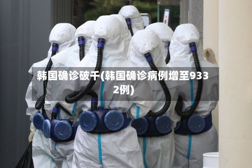 韩国确诊破千(韩国确诊病例增至9332例)