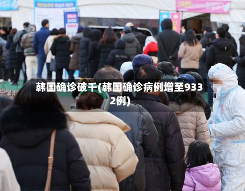 韩国确诊破千(韩国确诊病例增至9332例)-第2张图片