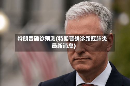 特朗普确诊预测(特朗普确诊新冠肺炎最新消息)-第2张图片