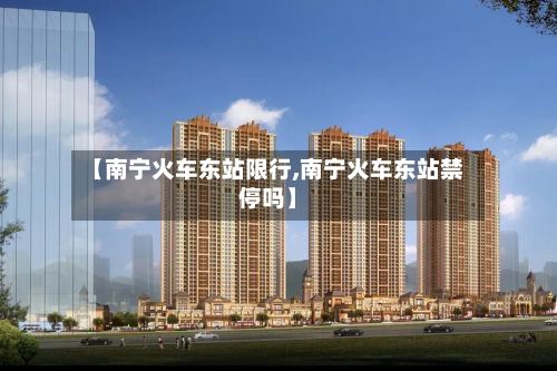 【南宁火车东站限行,南宁火车东站禁停吗】