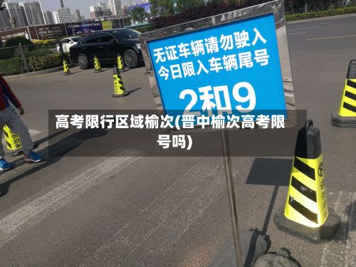 高考限行区域榆次(晋中榆次高考限号吗)-第2张图片