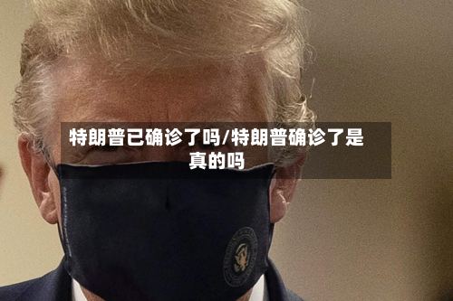 特朗普已确诊了吗/特朗普确诊了是真的吗