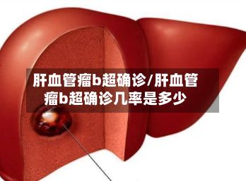 肝血管瘤b超确诊/肝血管瘤b超确诊几率是多少