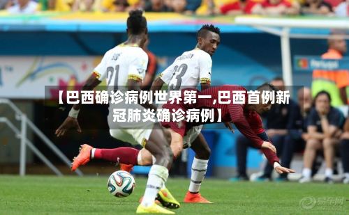 【巴西确诊病例世界第一,巴西首例新冠肺炎确诊病例】