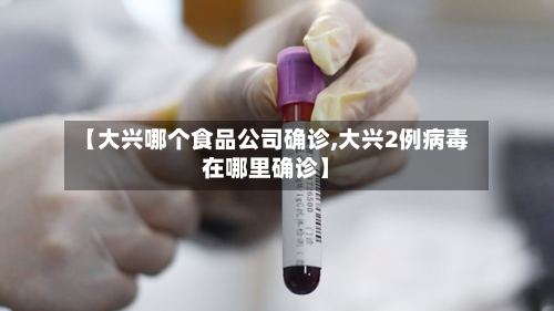 【大兴哪个食品公司确诊,大兴2例病毒在哪里确诊】-第2张图片
