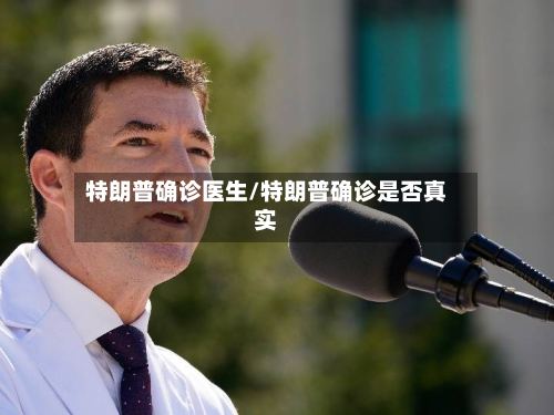 特朗普确诊医生/特朗普确诊是否真实