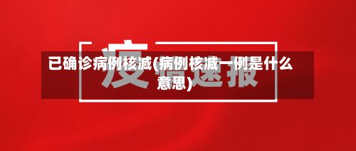 已确诊病例核减(病例核减一例是什么意思)