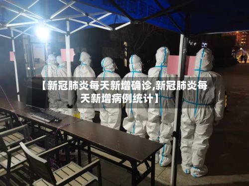 【新冠肺炎每天新增确诊,新冠肺炎每天新增病例统计】