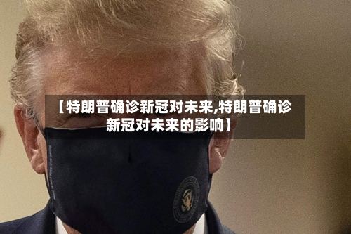【特朗普确诊新冠对未来,特朗普确诊新冠对未来的影响】-第3张图片