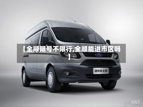 【全顺限号不限行,全顺能进市区吗】