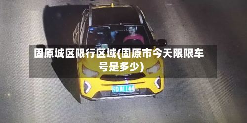 固原城区限行区域(固原市今天限限车号是多少)-第2张图片