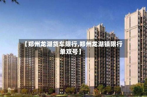 【郑州龙湖货车限行,郑州龙湖镇限行单双号】