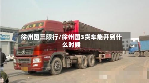 徐州国三限行/徐州国3货车能开到什么时候-第2张图片